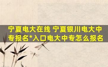 宁夏电大在线 宁夏银川电大中专报名官网入口电大中专怎么报名